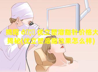 揭阳 🦄 优立塑溶脂针价格大揭秘(优立塑溶脂效果怎么样)